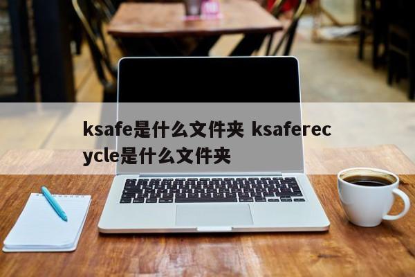 ksafe是什么文件夹 ksaferecycle是什么文件夹