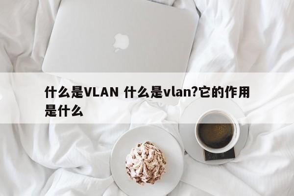 什么是VLAN 什么是vlan?它的作用是什么