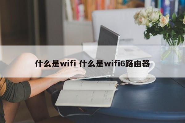 什么是wifi 什么是wifi6路由器