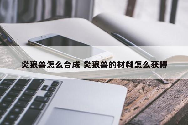 炎狼兽怎么合成 炎狼兽的材料怎么获得