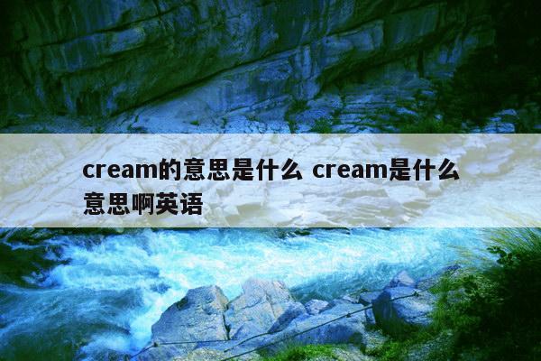 cream的意思是什么 cream是什么意思啊英语