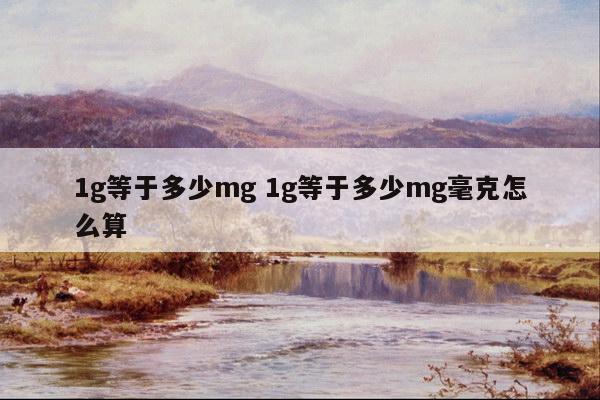 1g等于多少mg 1g等于多少mg毫克怎么算