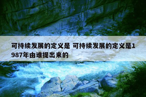 可持续发展的定义是 可持续发展的定义是1987年由谁提出来的