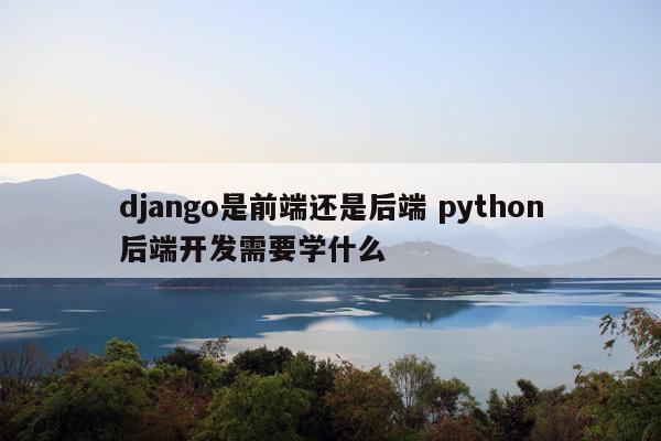 django是前端还是后端 python后端开发需要学什么