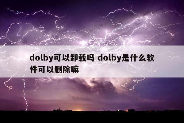 dolby可以卸载吗 dolby是什么软件可以删除嘛