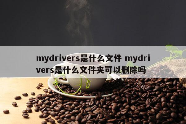 mydrivers是什么文件 mydrivers是什么文件夹可以删除吗