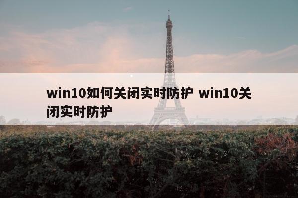 win10如何关闭实时防护 win10关闭实时防护