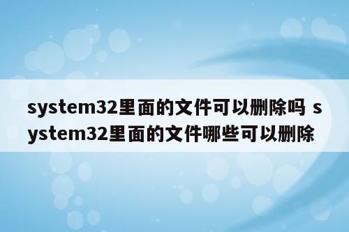 system32里面的文件可以删除吗 system32里面的文件哪些可以删除