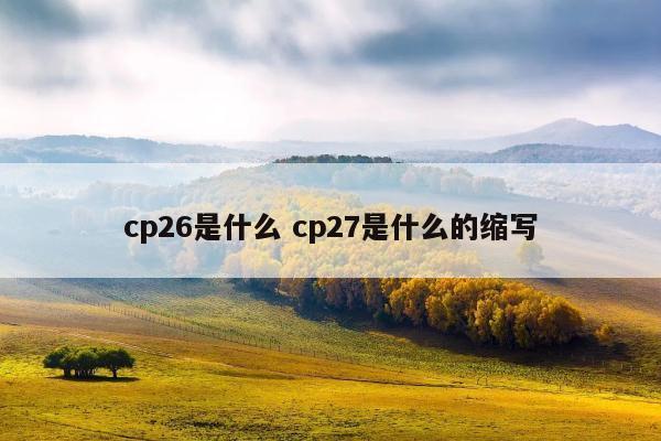 cp26是什么 cp27是什么的缩写