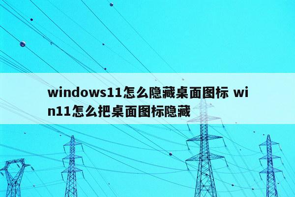 windows11怎么隐藏桌面图标 win11怎么把桌面图标隐藏