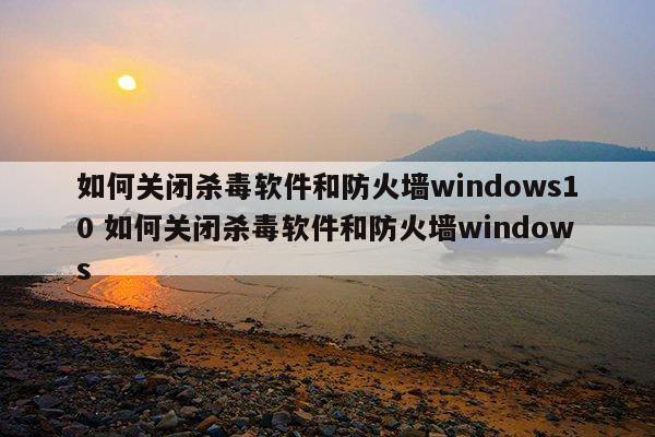 如何关闭杀毒软件和防火墙windows10 如何关闭杀毒软件和防火墙windows