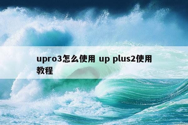 upro3怎么使用 up plus2使用教程